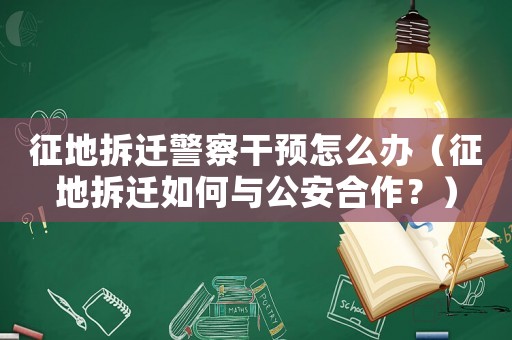 征地拆遷警察干預怎么辦（征地拆遷如何與公安合作？）