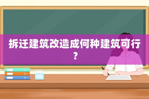 拆遷建筑改造成何種建筑可行？