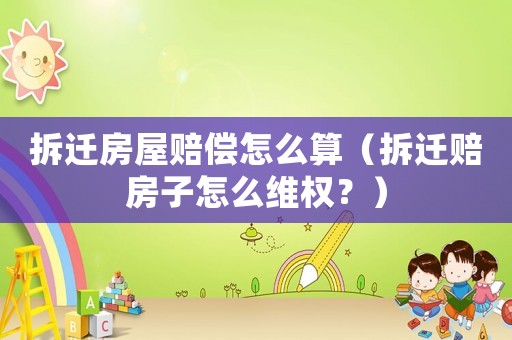 拆遷房屋賠償怎么算（拆遷賠房子怎么維權？）