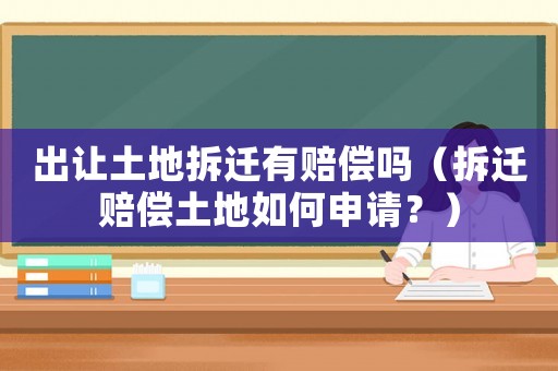 出讓土地拆遷有賠償嗎（拆遷賠償土地如何申請？）