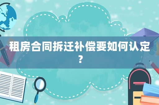 租房合同拆遷補償要如何認定？