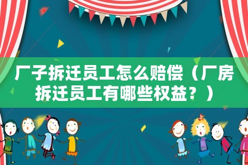 廠子拆遷員工怎么賠償（廠房拆遷員工有哪些權益？）
