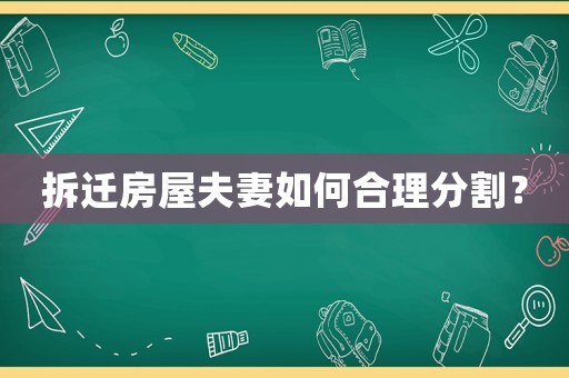 拆遷房屋夫妻如何合理分割？