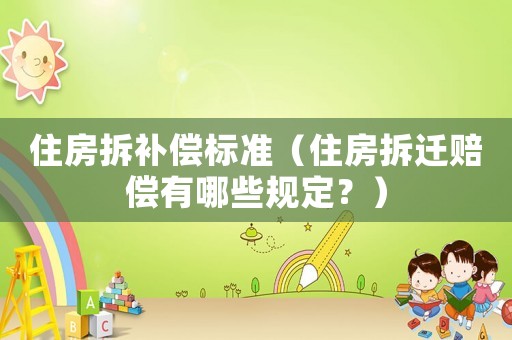 住房拆補償標準（住房拆遷賠償有哪些規定？）