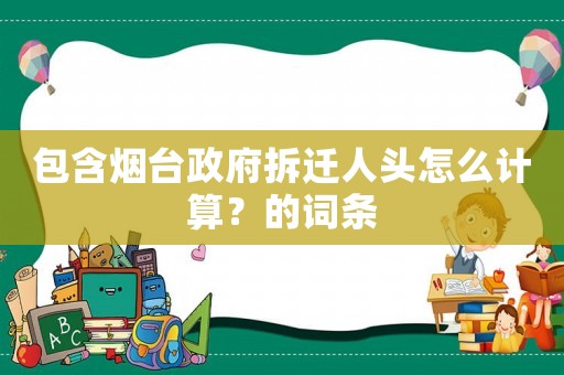 包含煙臺政府拆遷人頭怎么計算？的詞條