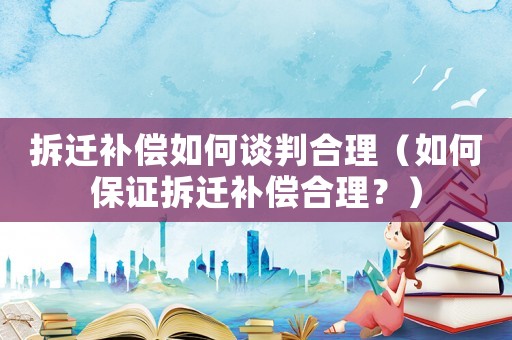 拆遷補(bǔ)償如何談判合理（如何保證拆遷補(bǔ)償合理？）