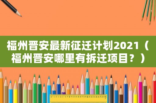 福州晉安最新征遷計劃2021（福州晉安哪里有拆遷項目？）