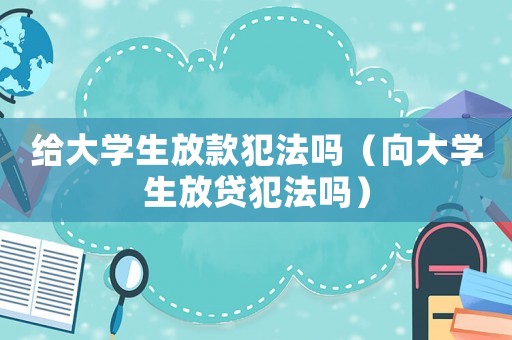 給大學生放款犯法嗎（向大學生放貸犯法嗎）