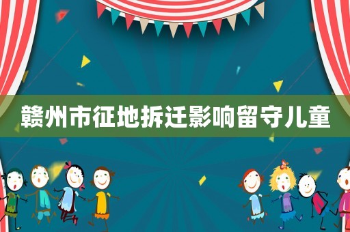 贛州市征地拆遷影響留守兒童