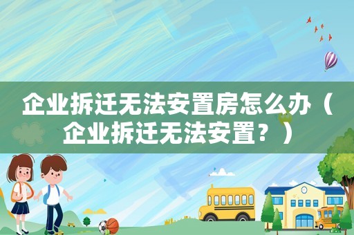 企業(yè)拆遷無法安置房怎么辦（企業(yè)拆遷無法安置？）