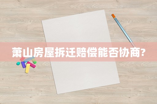 蕭山房屋拆遷賠償能否協商?