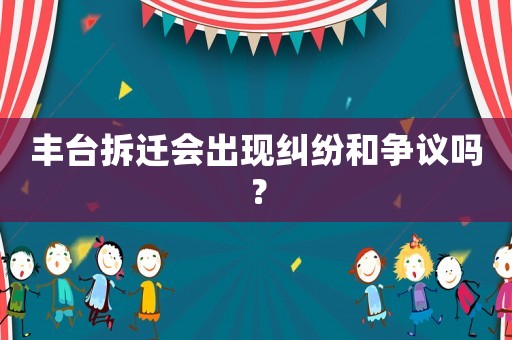 豐臺拆遷會出現(xiàn)糾紛和爭議嗎？