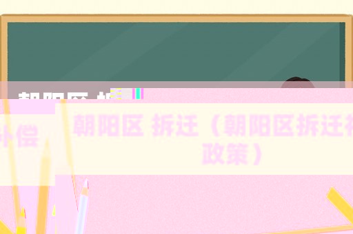朝陽區(qū) 拆遷（朝陽區(qū)拆遷補償政策）