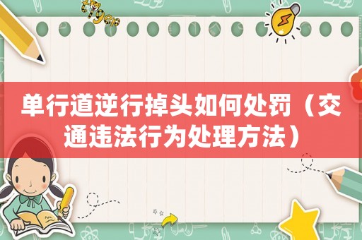 單行道逆行掉頭如何處罰（交通違法行為處理方法）