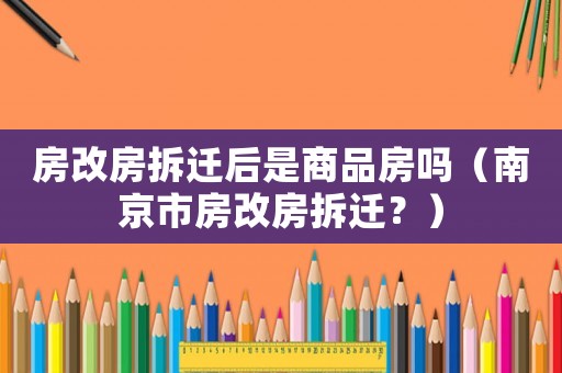 房改房拆遷后是商品房嗎（南京市房改房拆遷？）