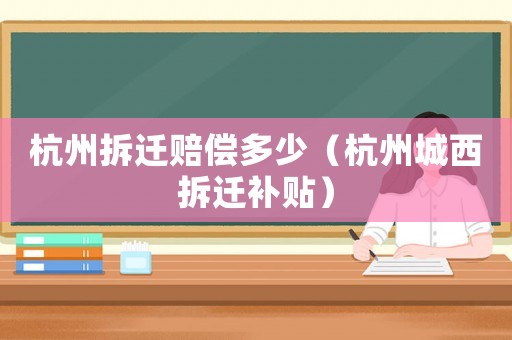 杭州拆遷賠償多少（杭州城西拆遷補(bǔ)貼）