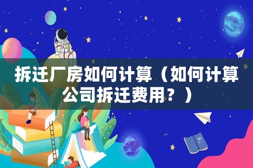 拆遷廠房如何計(jì)算（如何計(jì)算公司拆遷費(fèi)用？）