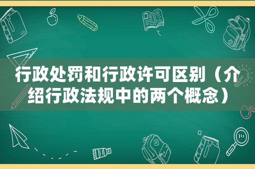 行政處罰和行政許可區別（介紹行政法規中的兩個概念）
