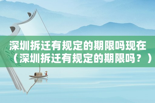 深圳拆遷有規(guī)定的期限嗎現(xiàn)在（深圳拆遷有規(guī)定的期限嗎？）