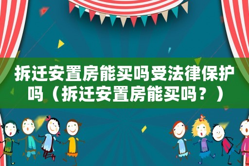 拆遷安置房能買嗎受法律保護(hù)嗎（拆遷安置房能買嗎？）