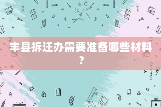 豐縣拆遷辦需要準備哪些材料？