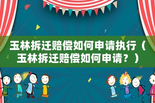 玉林拆遷賠償如何申請執行（玉林拆遷賠償如何申請？）