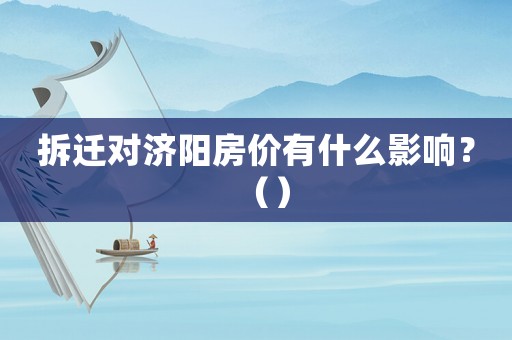 拆遷對(duì)濟(jì)陽房價(jià)有什么影響？（）