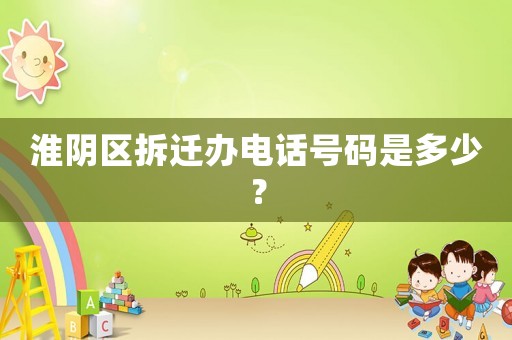 淮陰區拆遷辦電話號碼是多少？
