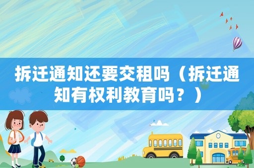 拆遷通知還要交租嗎（拆遷通知有權(quán)利教育嗎？）