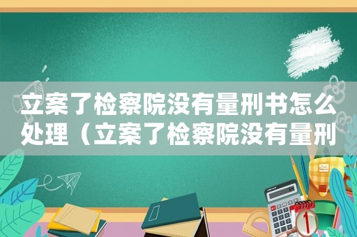 立案了檢察院沒有量刑書怎么處理（立案了檢察院沒有量刑書）