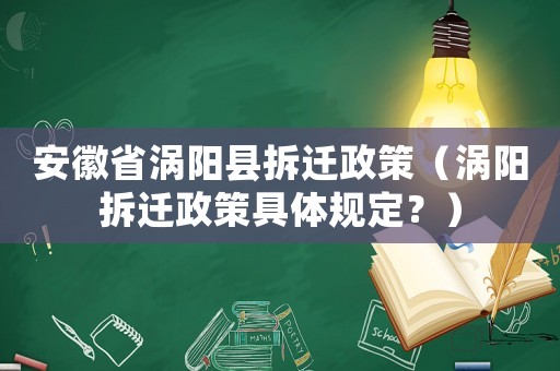安徽省渦陽縣拆遷政策（渦陽拆遷政策具體規定？）