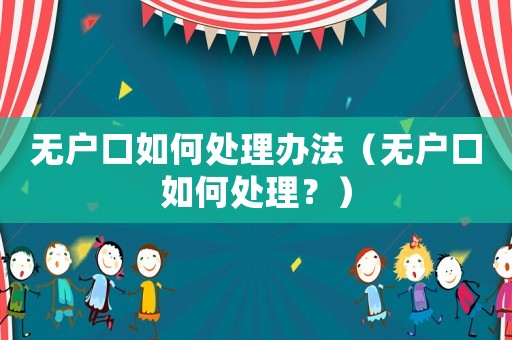 無戶口如何處理辦法（無戶口如何處理？）
