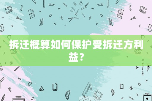 拆遷概算如何保護(hù)受拆遷方利益？