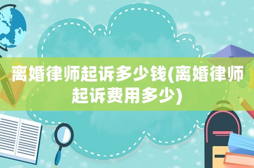 離婚律師起訴多少錢(離婚律師起訴費用多少)