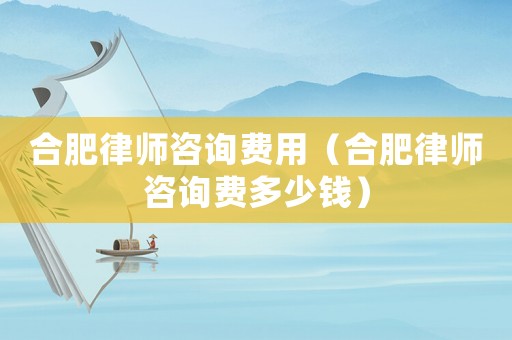 合肥律師咨詢費用（合肥律師咨詢費多少錢）