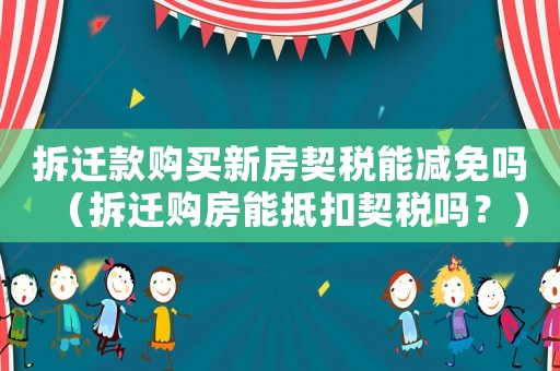 拆遷款購買新房契稅能減免嗎（拆遷購房能抵扣契稅嗎？）