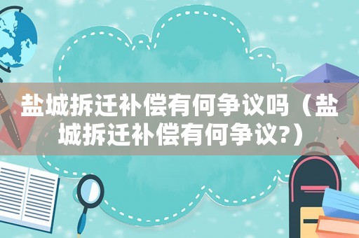 鹽城拆遷補(bǔ)償有何爭(zhēng)議嗎（鹽城拆遷補(bǔ)償有何爭(zhēng)議?）