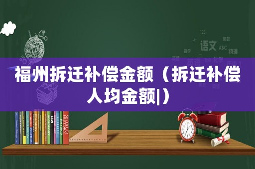 福州拆遷補(bǔ)償金額（拆遷補(bǔ)償人均金額|）