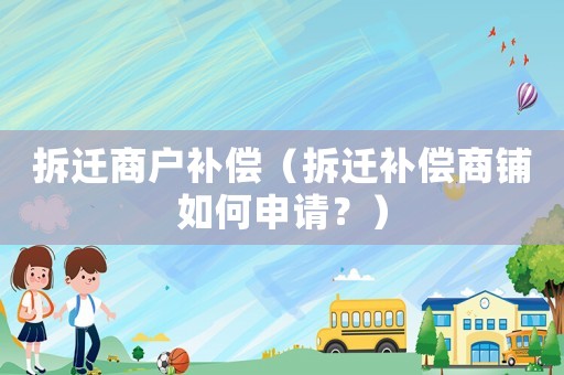 拆遷商戶補償（拆遷補償商鋪如何申請？）