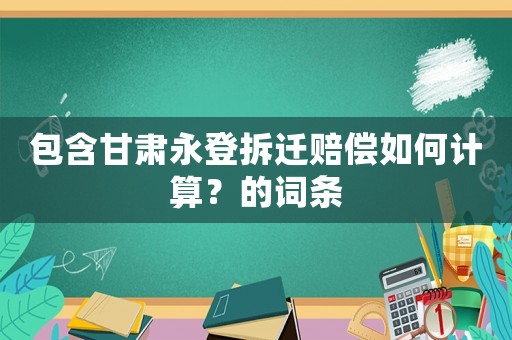 包含甘肅永登拆遷賠償如何計(jì)算？的詞條