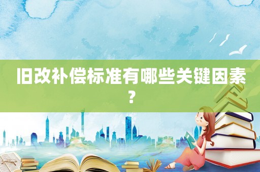 舊改補償標準有哪些關鍵因素？