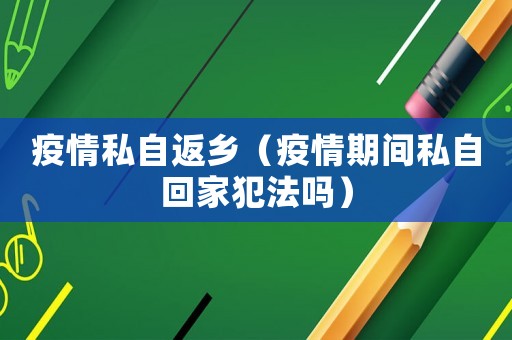 疫情私自返鄉（疫情期間私自回家犯法嗎）