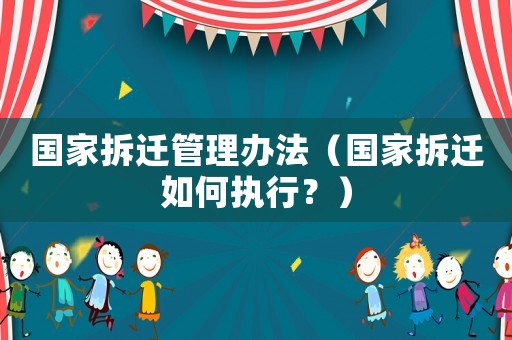 國家拆遷管理辦法（國家拆遷如何執行？）