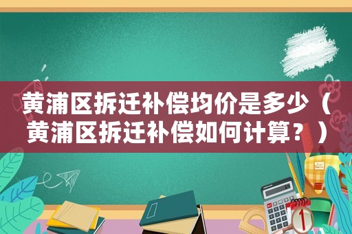 黃浦區拆遷補償均價是多少（黃浦區拆遷補償如何計算？）