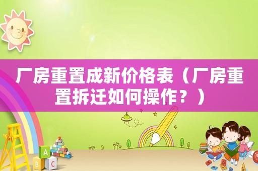 廠房重置成新價格表（廠房重置拆遷如何操作？）