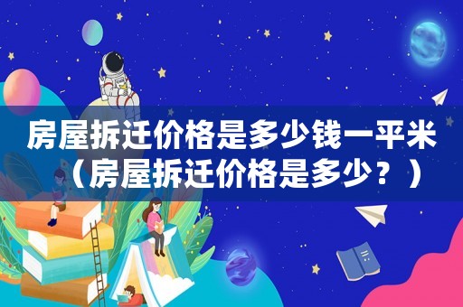 房屋拆遷價(jià)格是多少錢一平米（房屋拆遷價(jià)格是多少？）