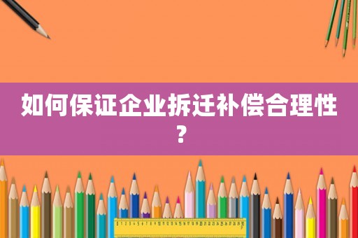 如何保證企業(yè)拆遷補(bǔ)償合理性？