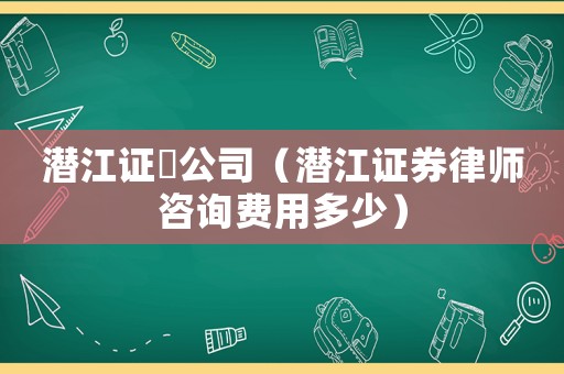 潛江證劵公司（潛江證券律師咨詢費用多少）