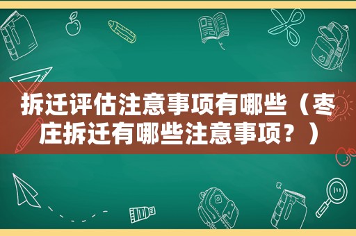 拆遷評估注意事項有哪些（棗莊拆遷有哪些注意事項？）
