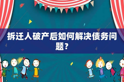 拆遷人破產后如何解決債務問題？
